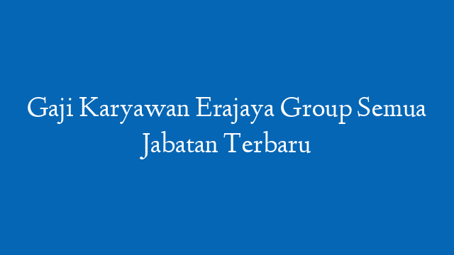 Gaji Karyawan Erajaya Group Semua Jabatan Terbaru
