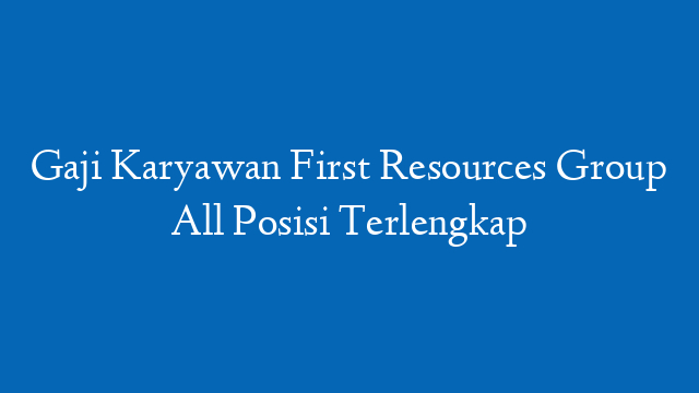 Gaji Karyawan First Resources Group All Posisi Terlengkap