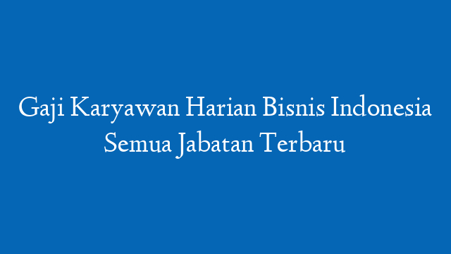 Gaji Karyawan Harian Bisnis Indonesia Semua Jabatan Terbaru