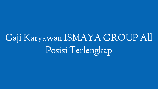 Gaji Karyawan ISMAYA GROUP All Posisi Terlengkap