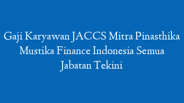 Gaji Karyawan JACCS Mitra Pinasthika Mustika Finance Indonesia Semua Jabatan Tekini