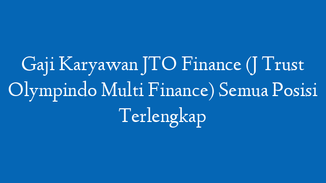 Gaji Karyawan JTO Finance (J Trust Olympindo Multi Finance) Semua Posisi Terlengkap