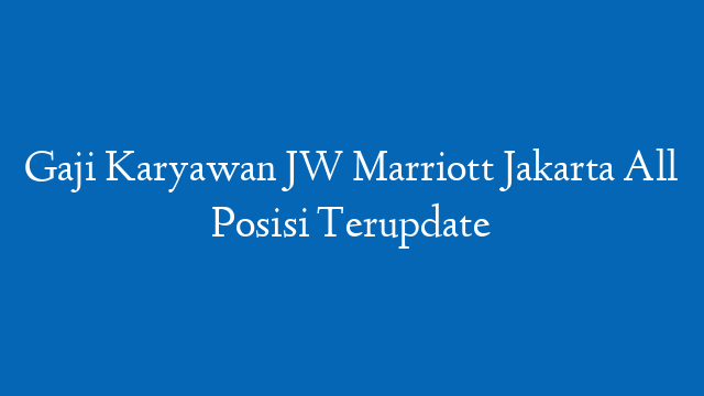 Gaji Karyawan JW Marriott Jakarta All Posisi Terupdate