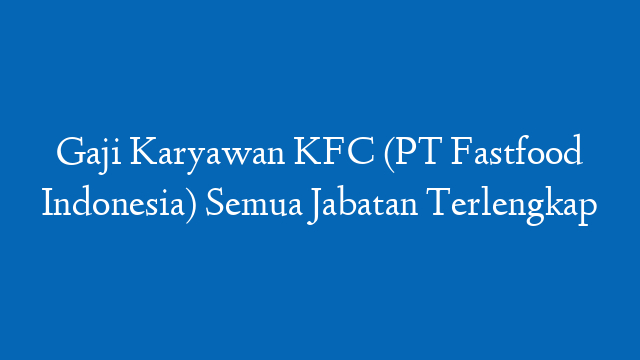 Gaji Karyawan KFC (PT Fastfood Indonesia) Semua Jabatan Terlengkap