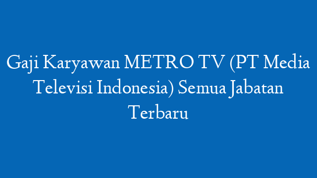 Gaji Karyawan METRO TV (PT Media Televisi Indonesia) Semua Jabatan Terbaru