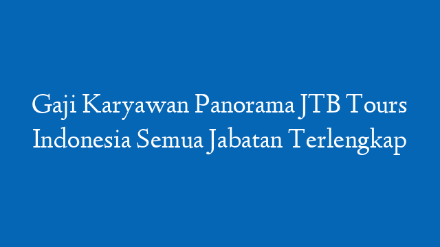 Gaji Karyawan Panorama JTB Tours Indonesia Semua Jabatan Terlengkap