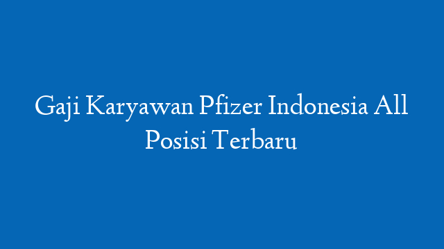 Gaji Karyawan Pfizer Indonesia All Posisi Terbaru
