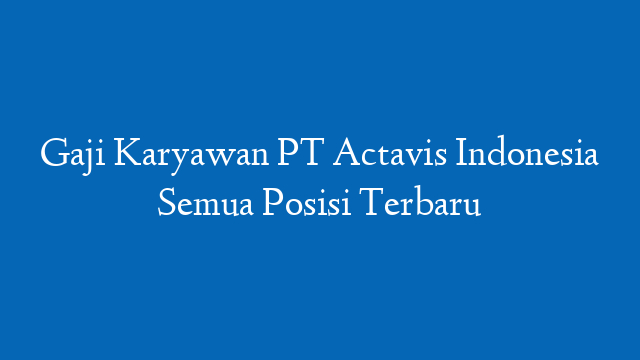 Gaji Karyawan PT Actavis Indonesia Semua Posisi Terbaru