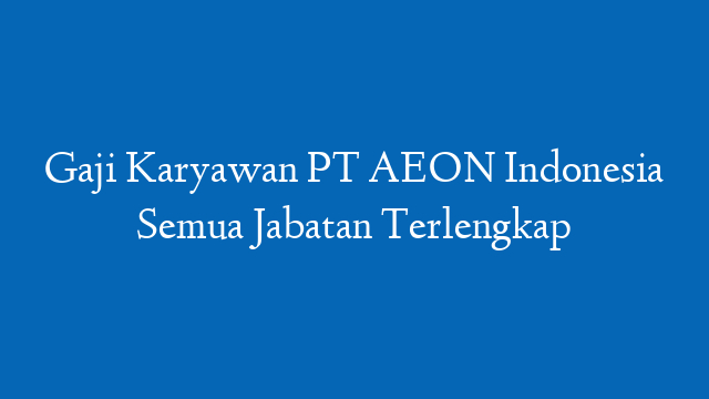 Gaji Karyawan PT AEON Indonesia Semua Jabatan Terlengkap
