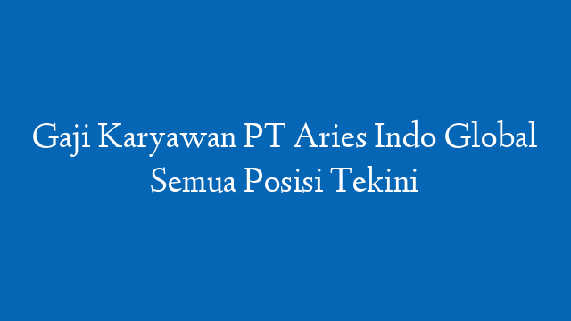 Gaji Karyawan PT Aries Indo Global Semua Posisi Tekini