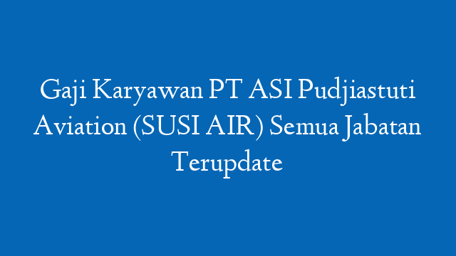 Gaji Karyawan PT ASI Pudjiastuti Aviation (SUSI AIR) Semua Jabatan Terupdate