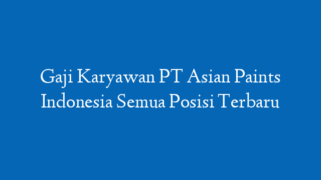 Gaji Karyawan PT Asian Paints Indonesia Semua Posisi Terbaru