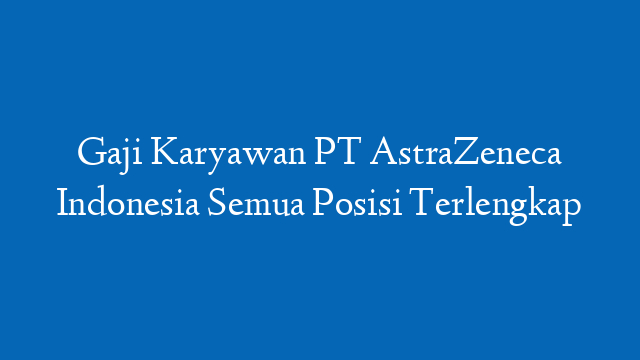 Gaji Karyawan PT AstraZeneca Indonesia Semua Posisi Terlengkap