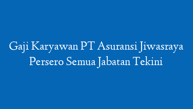Gaji Karyawan PT Asuransi Jiwasraya Persero Semua Jabatan Tekini