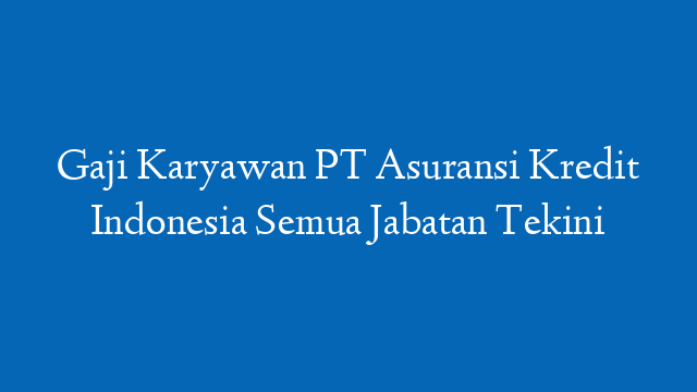 Gaji Karyawan PT Asuransi Kredit Indonesia Semua Jabatan Tekini