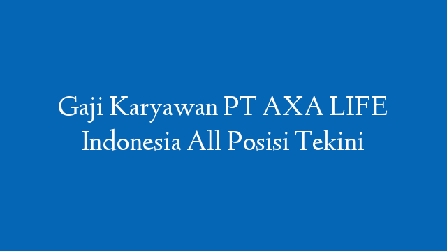 Gaji Karyawan PT AXA LIFE Indonesia All Posisi Tekini