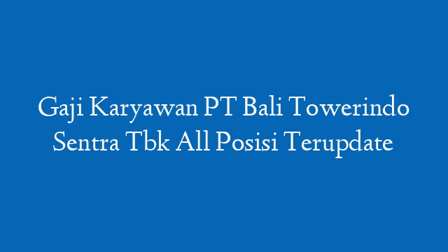 Gaji Karyawan PT Bali Towerindo Sentra Tbk All Posisi Terupdate