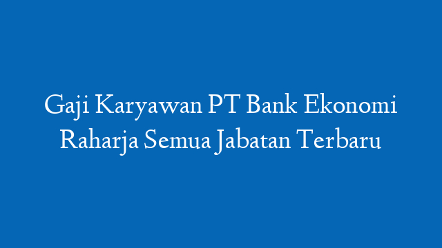 Gaji Karyawan PT Bank Ekonomi Raharja Semua Jabatan Terbaru