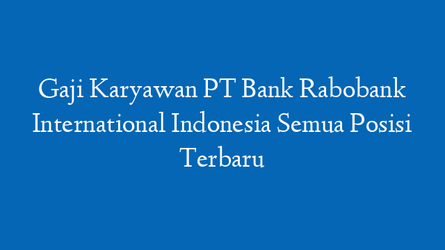 Gaji Karyawan PT Bank Rabobank International Indonesia Semua Posisi Terbaru
