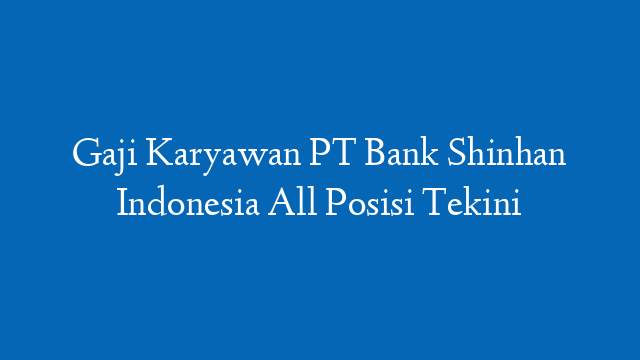 Gaji Karyawan PT Bank Shinhan Indonesia All Posisi Tekini