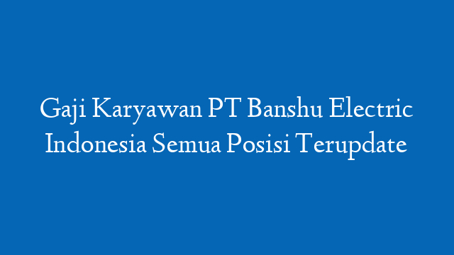 Gaji Karyawan PT Banshu Electric Indonesia Semua Posisi Terupdate