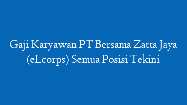 Gaji Karyawan PT Bersama Zatta Jaya (eLcorps) Semua Posisi Tekini