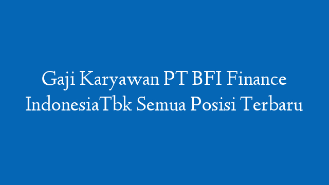 Gaji Karyawan PT BFI Finance IndonesiaTbk Semua Posisi Terbaru