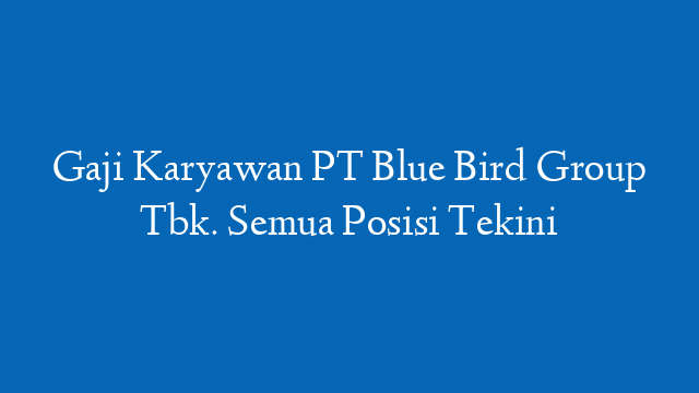 Gaji Karyawan PT Blue Bird Group Tbk. Semua Posisi Tekini
