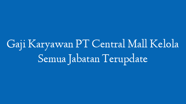 Gaji Karyawan PT Central Mall Kelola Semua Jabatan Terupdate