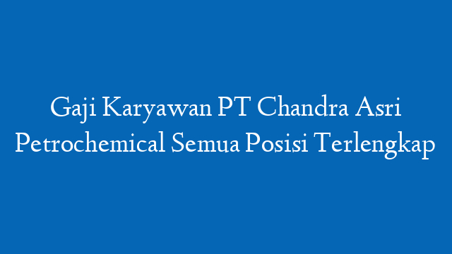 Gaji Karyawan PT Chandra Asri Petrochemical Semua Posisi Terlengkap
