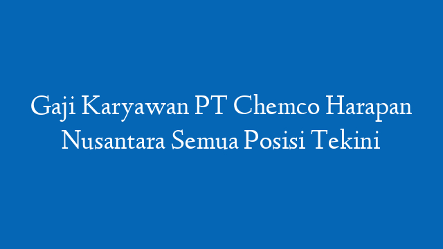 Gaji Karyawan PT Chemco Harapan Nusantara Semua Posisi Tekini
