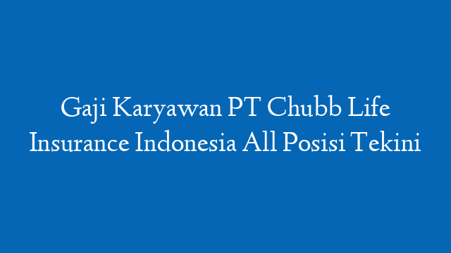 Gaji Karyawan PT Chubb Life Insurance Indonesia All Posisi Tekini