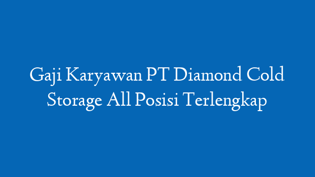 Gaji Karyawan PT Diamond Cold Storage All Posisi Terlengkap