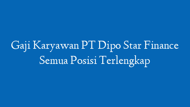 Gaji Karyawan PT Dipo Star Finance Semua Posisi Terlengkap