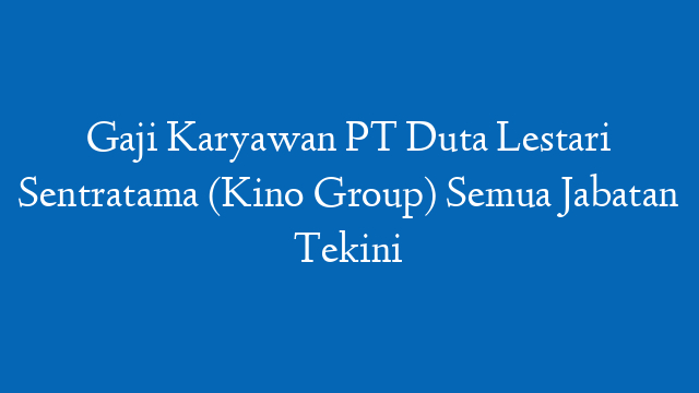 Gaji Karyawan PT Duta Lestari Sentratama (Kino Group) Semua Jabatan Tekini