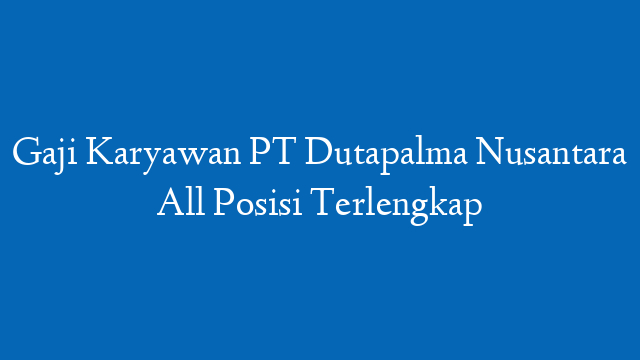Gaji Karyawan PT Dutapalma Nusantara All Posisi Terlengkap