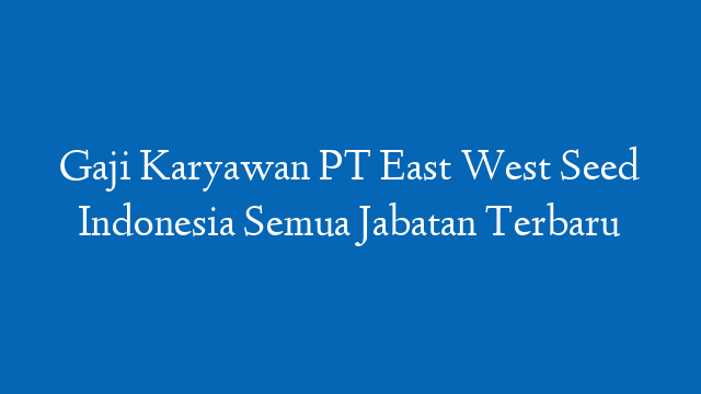 Gaji Karyawan PT East West Seed Indonesia Semua Jabatan Terbaru