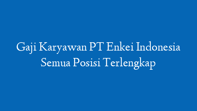 Gaji Karyawan PT Enkei Indonesia Semua Posisi Terlengkap