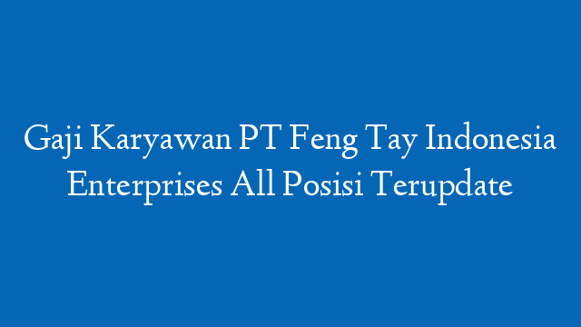Gaji Karyawan PT Feng Tay Indonesia Enterprises All Posisi Terupdate