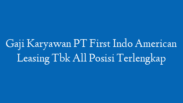 Gaji Karyawan PT First Indo American Leasing Tbk All Posisi Terlengkap