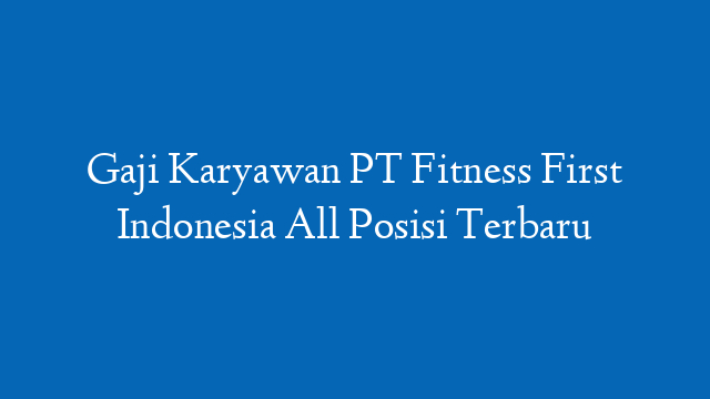 Gaji Karyawan PT Fitness First Indonesia All Posisi Terbaru