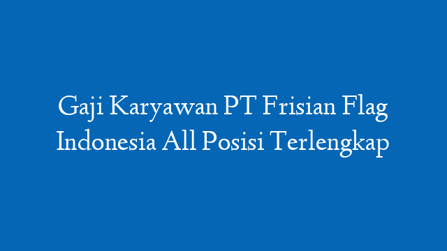 Gaji Karyawan PT Frisian Flag Indonesia All Posisi Terlengkap