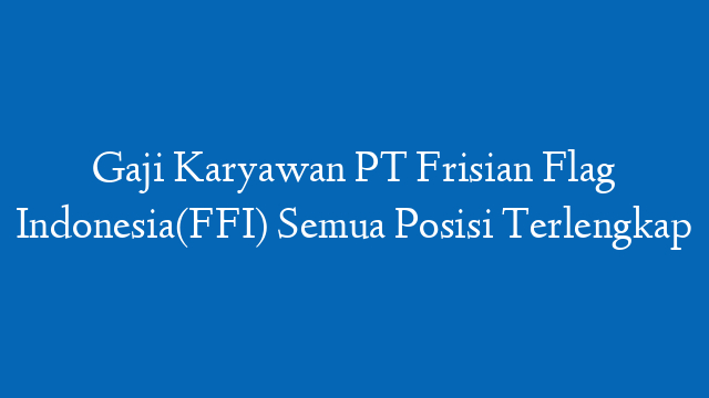 Gaji Karyawan PT Frisian Flag Indonesia(FFI) Semua Posisi Terlengkap