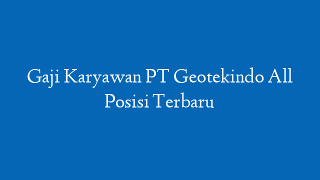 Gaji Karyawan PT Geotekindo All Posisi Terbaru