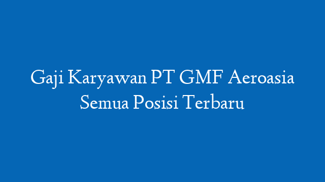 Gaji Karyawan PT GMF Aeroasia Semua Posisi Terbaru