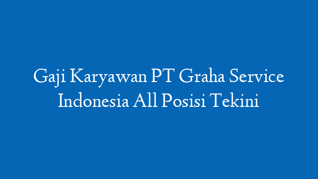 Gaji Karyawan PT Graha Service Indonesia All Posisi Tekini