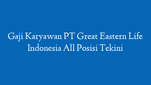 Gaji Karyawan PT Great Eastern Life Indonesia All Posisi Tekini