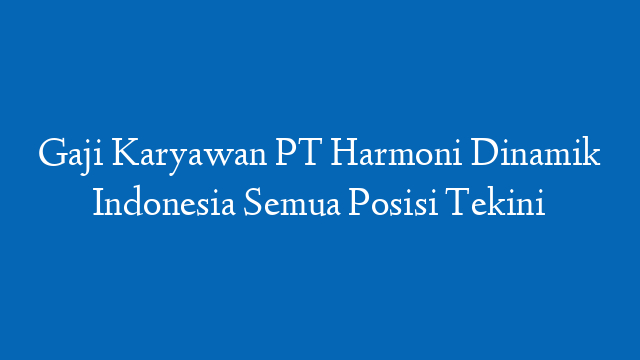 Gaji Karyawan PT Harmoni Dinamik Indonesia Semua Posisi Tekini