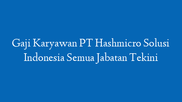 Gaji Karyawan PT Hashmicro Solusi Indonesia Semua Jabatan Tekini