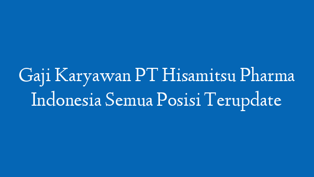 Gaji Karyawan PT Hisamitsu Pharma Indonesia Semua Posisi Terupdate